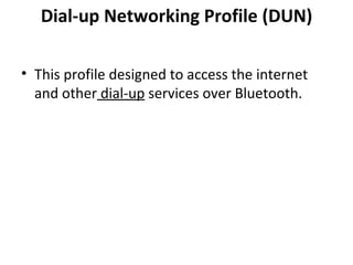 Dial-up Networking Profile (DUN) This profile designed to access the internet and other  dial-up  services over Bluetooth.  
