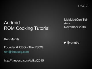 PSCG
Ron Munitz
Founder & CEO - The PSCG
ron@thepscg.com
http://thepscg.com/talks/2015
MobModCon Tel-
Aviv
November 2015
@ronubo
Android
ROM Cooking Tutorial
 