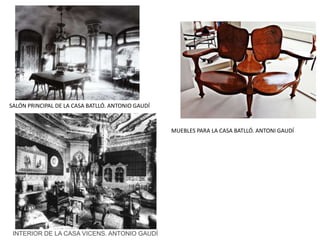 SALÓN PRINCIPAL DE LA CASA BATLLÓ. ANTONIO GAUDÍ
MUEBLES PARA LA CASA BATLLÓ. ANTONI GAUDÍ
INTERIOR DE LA CASA VICENS. ANTONIO GAUDÍ
 