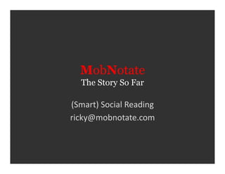 MobNotate
    The Story So Far	
  

(Smart)	
  Social	
  Reading	
  
ricky@mobnotate.com	
  
 