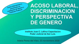 ACOSO LABORAL,
DISCRIMINACION
Y PERSPECTIVA
DE GENERO
Adela Perez del Viso. 23 noviembre 2020
Instituto Juan C. Lafinur Capacitacion
Poder Judicial de San Luis.
 