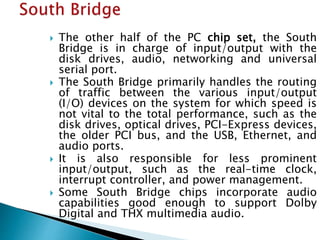  The other half of the PC chip set, the South
Bridge is in charge of input/output with the
disk drives, audio, networking...