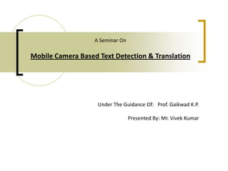 A Seminar OnMobile Camera Based Text Detection & Translation Under The Guidance Of:   Prof. Gaikwad K.P. Presented By:Mr. Vivek Kumar 