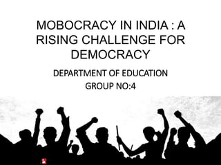 MOBOCRACY IN INDIA : A
RISING CHALLENGE FOR
DEMOCRACY
DEPARTMENT OF EDUCATION
GROUP NO:4
 