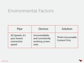 Environmental Factors
@mobomoapps
Pipe Devices Solution
3G Speeds. It’s
your lowest
connection
speed
Uncontrollable
and consistently
evolving screen
sizes
Think Consumable
Content First.
 
