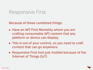 Responsive First
Because of these combined things:
Have an API First Mentality where you are
crafting consumable API content that any
platform or device can display.
This is out of your control, so you need to craft
content that can go anywhere.
Responsive First (not just mobile) because of the
Internet of Things (IoT)
@mobomoapps
 