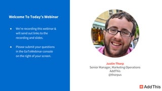 ● We’re recording this webinar &
will send out links to the
recording and slides.
● Please submit your questions
in the GoToWebinar console
on the right of your screen.
Welcome To Today’s Webinar
Justin Thorp
Senior Manager, Marketing Operations
AddThis
@thorpus
 