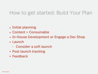 @mobomoapps
Initial planning
Content = Consumable
In-House Development or Engage a Dev Shop
Launch
Consider a soft launch
Post launch tracking
Feedback
How to get started: Build Your Plan
 