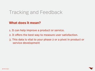 Tracking and Feedback
@mobomoapps
What does it mean?
1. It can help improve a product or service.
2. It offers the best way to measure user satisfaction.
3. This data is vital to your phase 2 or a pivot in product or
service development
 