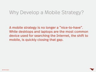 A mobile strategy is no longer a “nice-to-have”.
While desktops and laptops are the most common
device used for searching the Internet, the shift to
mobile, is quickly closing that gap.
Why Develop a Mobile Strategy?
@mobomoapps
 