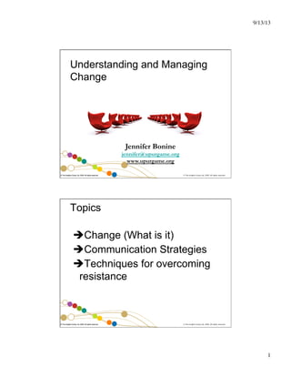 9/13/13!

Understanding and Managing
Change

Jennifer Bonine
jennifer@upurgame.org!
www.upurgame.org
© The Insights Group Ltd, 2009. All rights reserved.

© The Insights Group Ltd, 2009. All rights reserved.

Topics
! Change (What is it)
! Communication Strategies
! Techniques for overcoming
resistance

© The Insights Group Ltd, 2009. All rights reserved.

© The Insights Group Ltd, 2009. All rights reserved.

1!

 