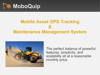 MoboQuip
The perfect balance of powerful
features, simplicity, and
scalability all at a reasonable
monthly price.
Mobile Asset GPS Tracking
&
Maintenance Management System
 