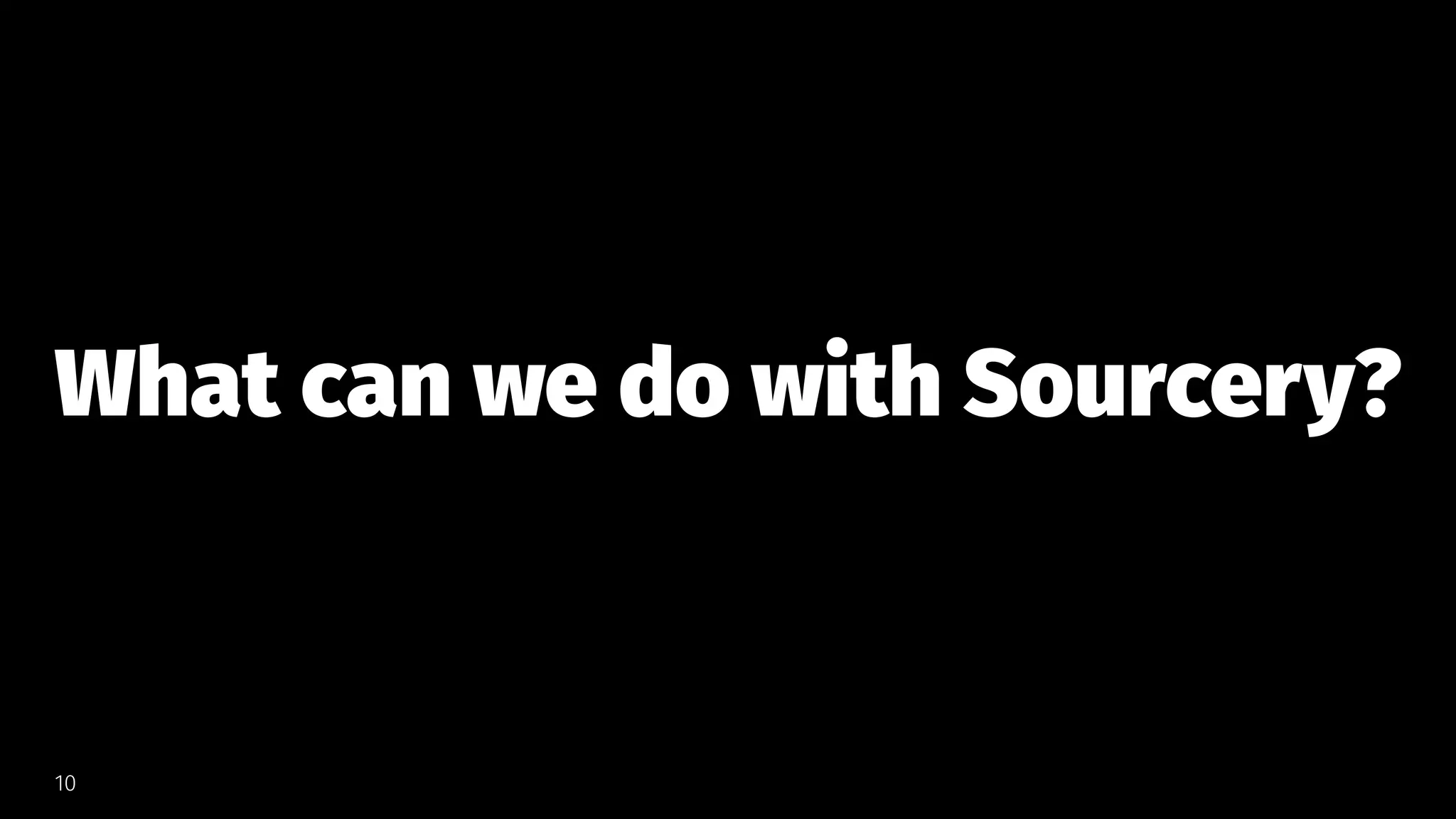 What can we do with Sourcery?
10
 