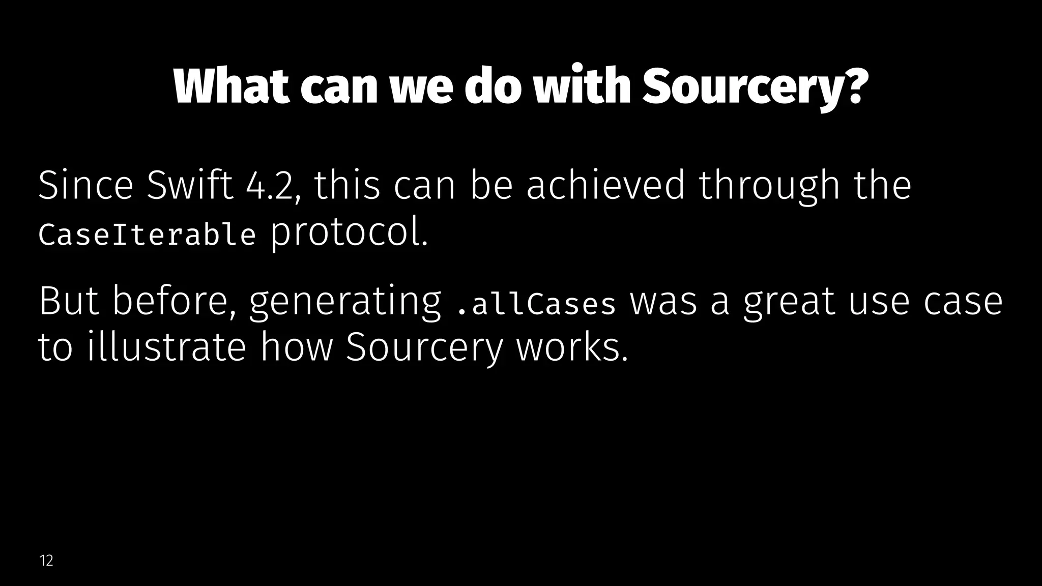 What can we do with Sourcery?
Since Swift 4.2, this can be achieved through the
CaseIterable protocol.
But before, generating .allCases was a great use case
to illustrate how Sourcery works.
12
 