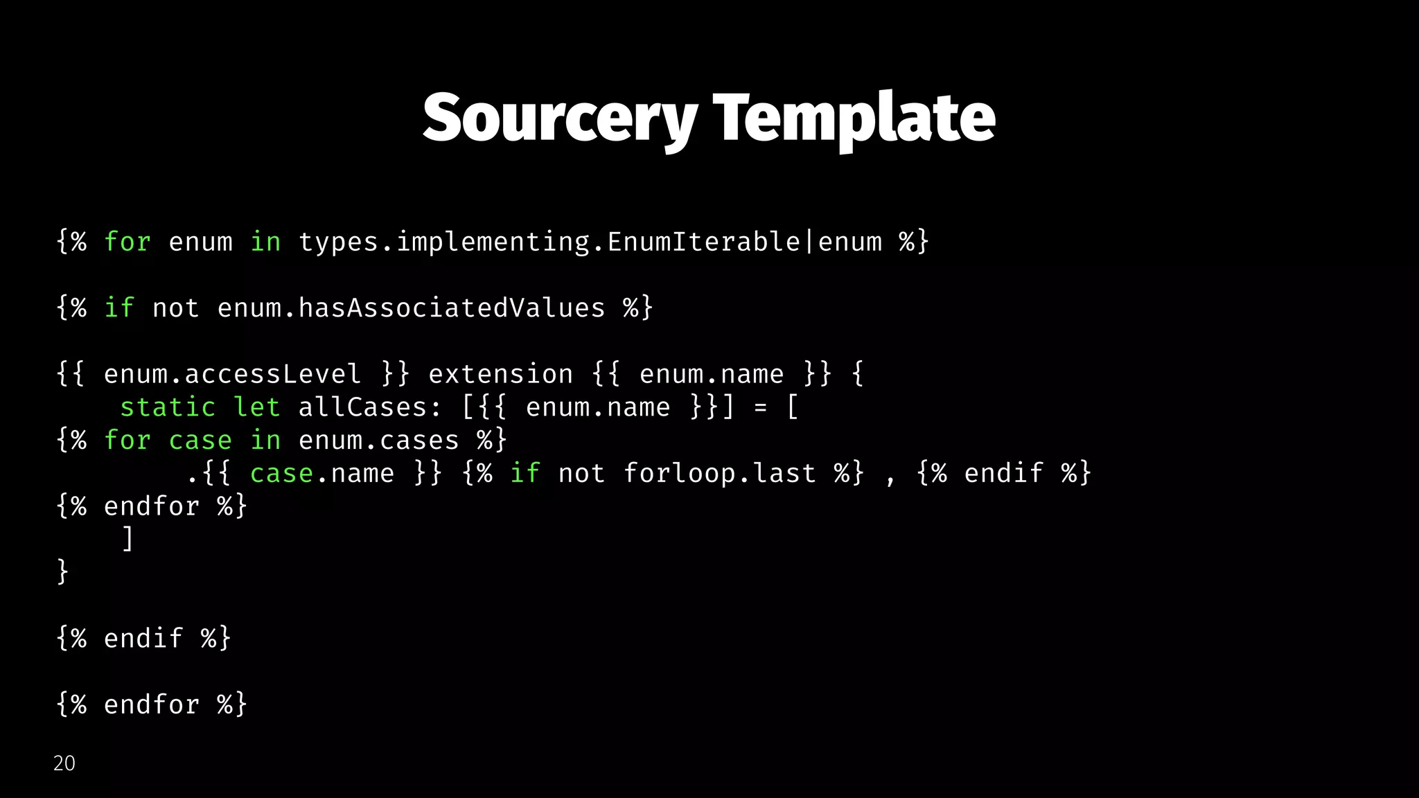 Sourcery Template
{% for enum in types.implementing.EnumIterable|enum %}
{% if not enum.hasAssociatedValues %}
{{ enum.accessLevel }} extension {{ enum.name }} {
static let allCases: [{{ enum.name }}] = [
{% for case in enum.cases %}
.{{ case.name }} {% if not forloop.last %} , {% endif %}
{% endfor %}
]
}
{% endif %}
{% endfor %}
20
 