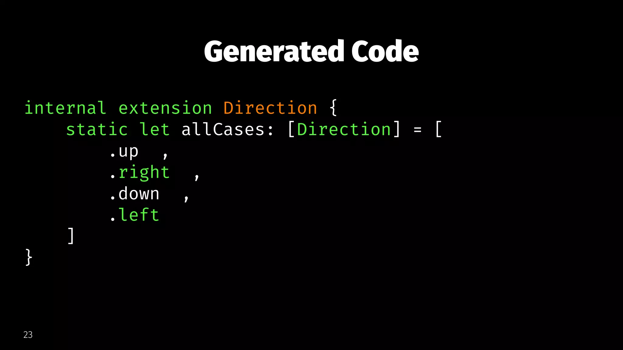 Generated Code
internal extension Direction {
static let allCases: [Direction] = [
.up ,
.right ,
.down ,
.left
]
}
23
 