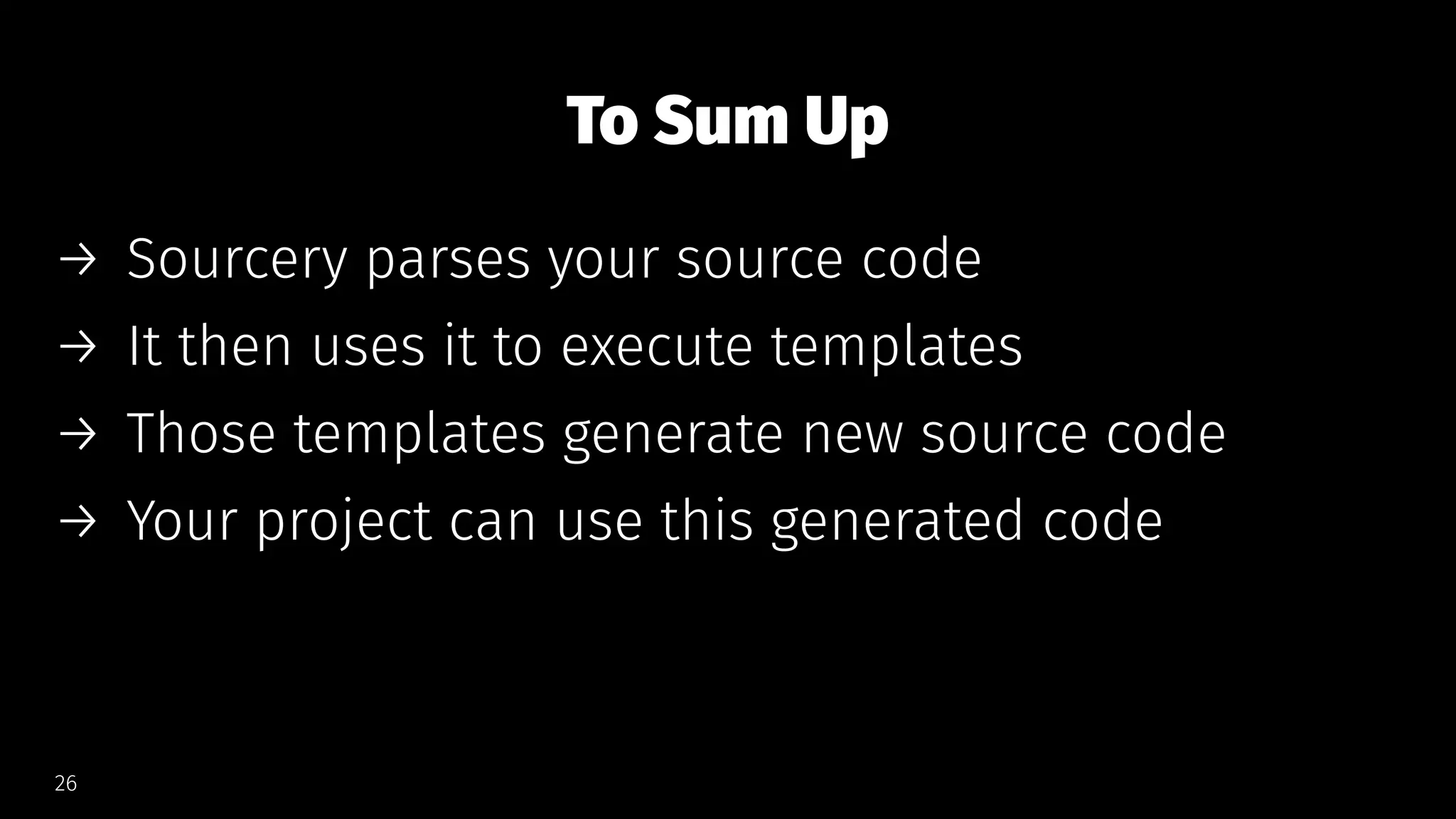 To Sum Up
→ Sourcery parses your source code
→ It then uses it to execute templates
→ Those templates generate new source code
→ Your project can use this generated code
26
 