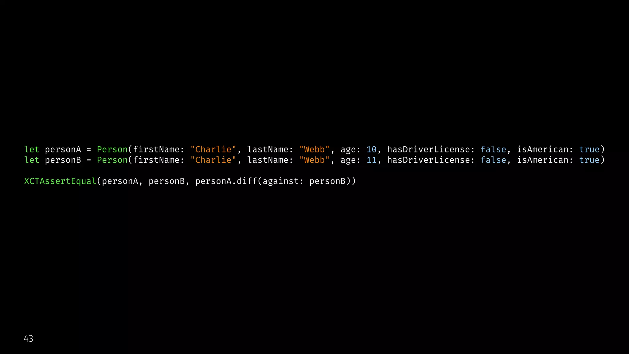 let personA = Person(firstName: "Charlie", lastName: "Webb", age: 10, hasDriverLicense: false, isAmerican: true)
let personB = Person(firstName: "Charlie", lastName: "Webb", age: 11, hasDriverLicense: false, isAmerican: true)
XCTAssertEqual(personA, personB, personA.diff(against: personB))
43
 