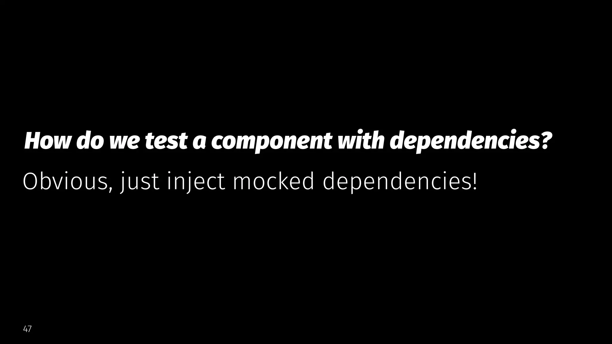 How do we test a component with dependencies?
Obvious, just inject mocked dependencies!
47
 