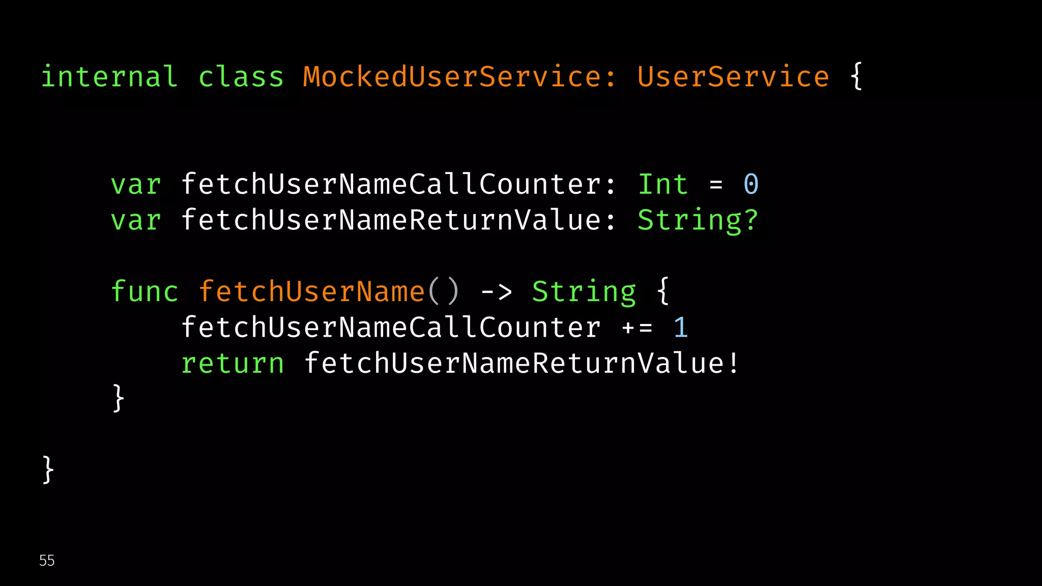 internal class MockedUserService: UserService {
var fetchUserNameCallCounter: Int = 0
var fetchUserNameReturnValue: String?
func fetchUserName() -> String {
fetchUserNameCallCounter += 1
return fetchUserNameReturnValue!
}
}
55
 