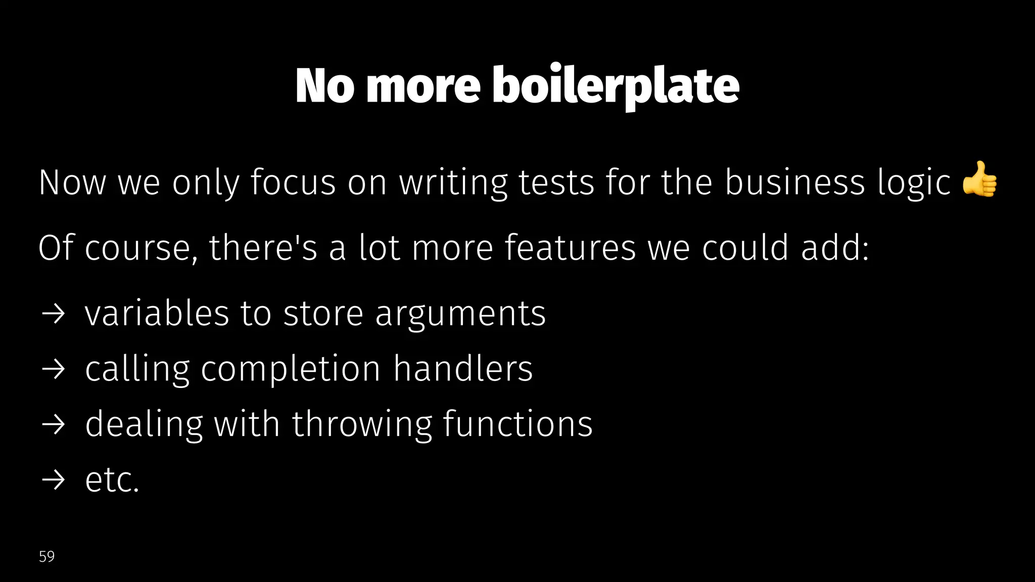 No more boilerplate
Now we only focus on writing tests for the business logic
Of course, there's a lot more features we could add:
→ variables to store arguments
→ calling completion handlers
→ dealing with throwing functions
→ etc.
59
 