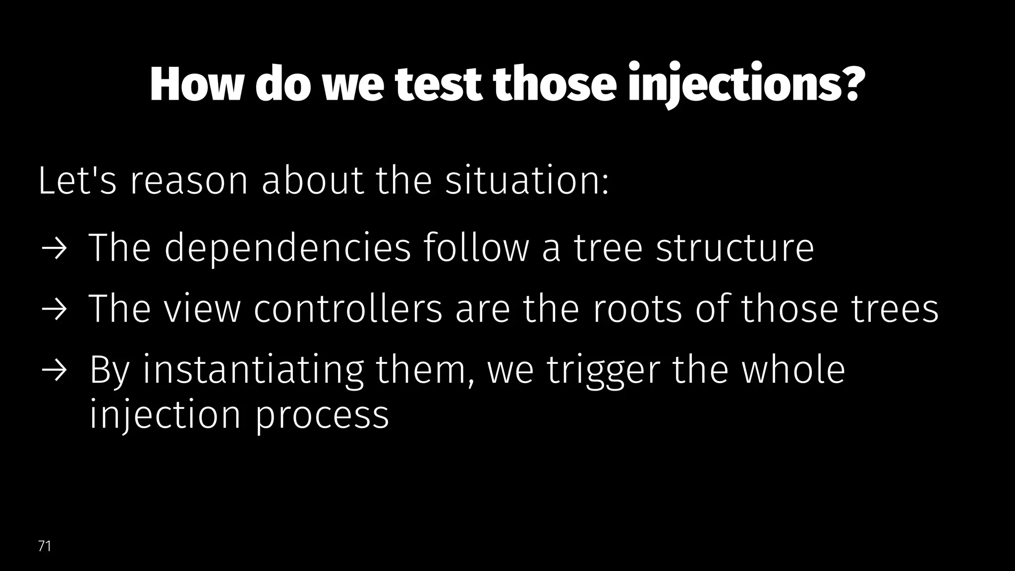 How do we test those injections?
Let's reason about the situation:
→ The dependencies follow a tree structure
→ The view controllers are the roots of those trees
→ By instantiating them, we trigger the whole
injection process
71
 