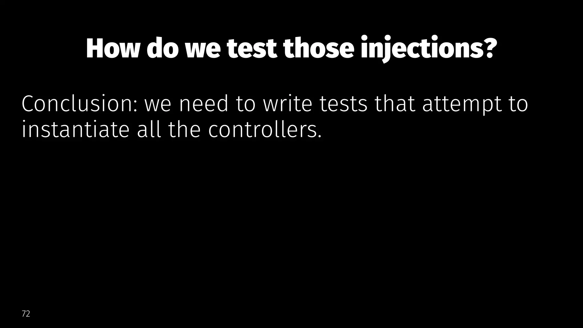How do we test those injections?
Conclusion: we need to write tests that attempt to
instantiate all the controllers.
72
 