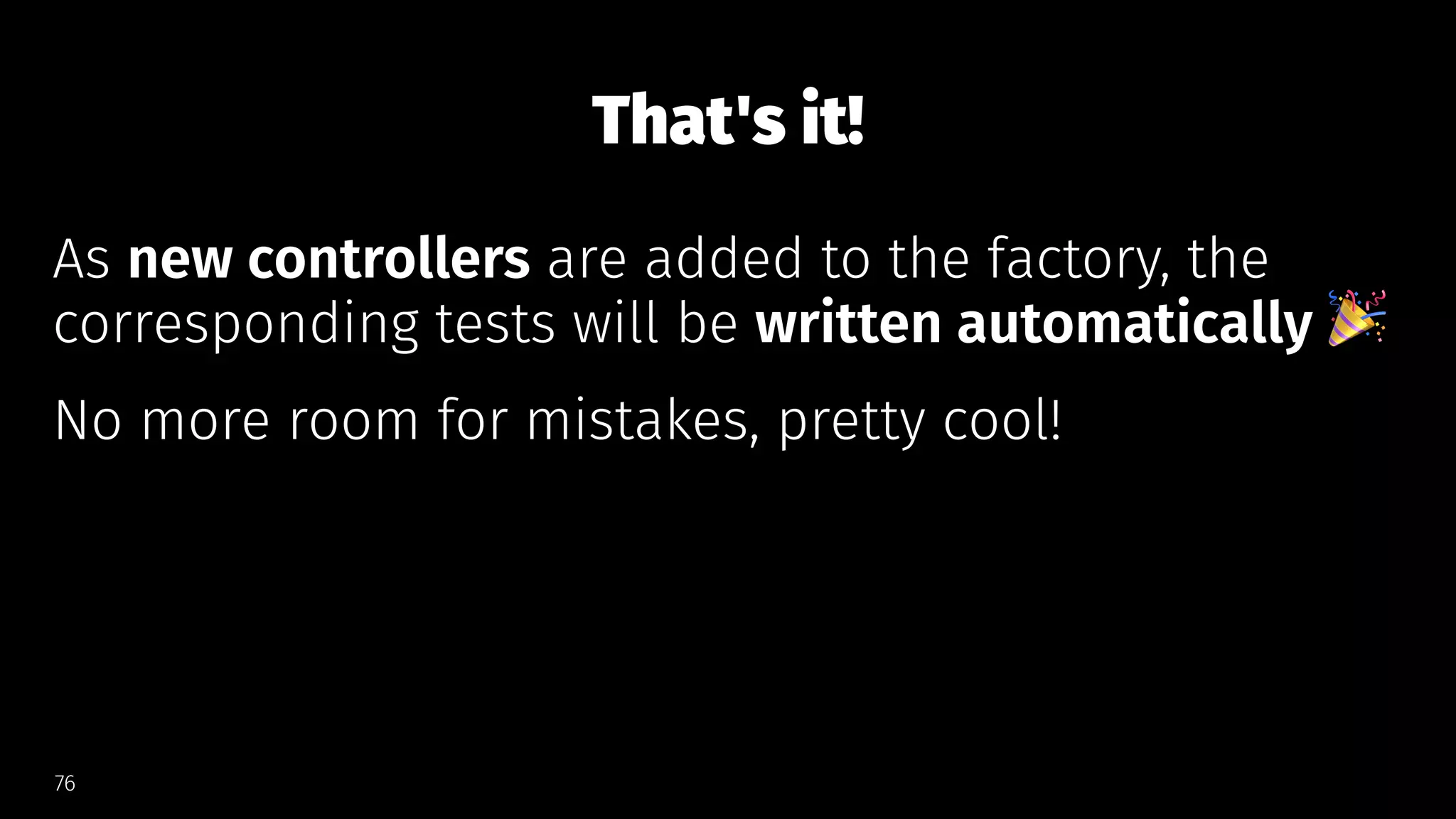 That's it!
As new controllers are added to the factory, the
corresponding tests will be written automatically
No more room for mistakes, pretty cool!
76
 