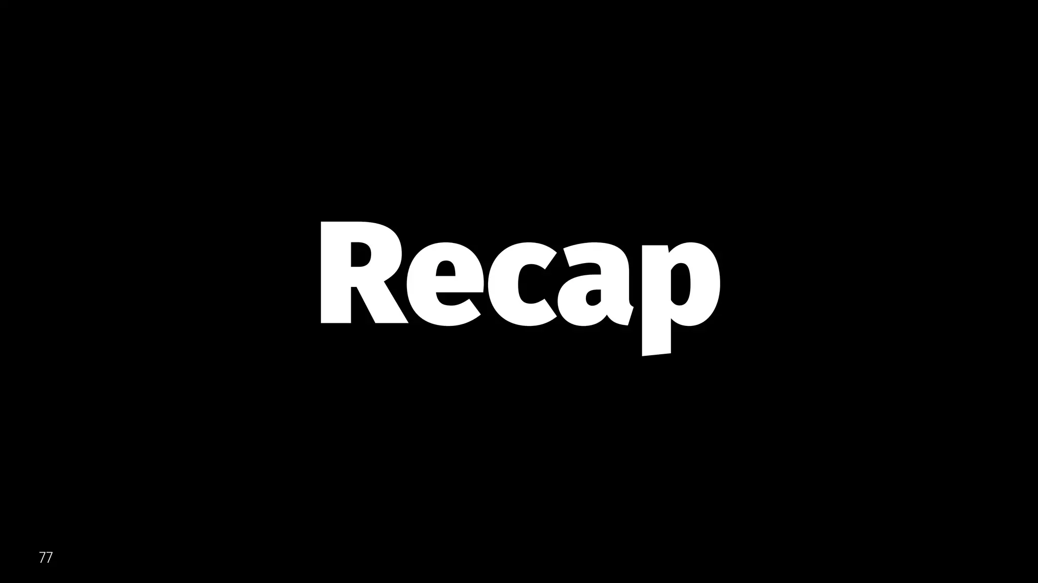 Recap
77
 