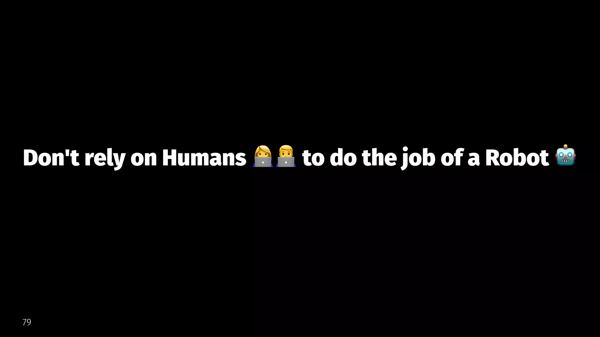 Don't rely on Humans
!"
to do the job of a Robot
79
 