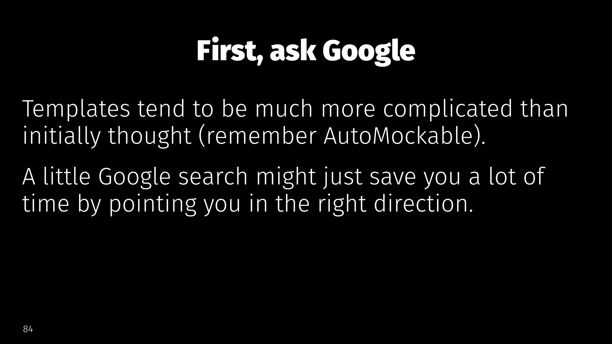 First, ask Google
Templates tend to be much more complicated than
initially thought (remember AutoMockable).
A little Google search might just save you a lot of
time by pointing you in the right direction.
84
 