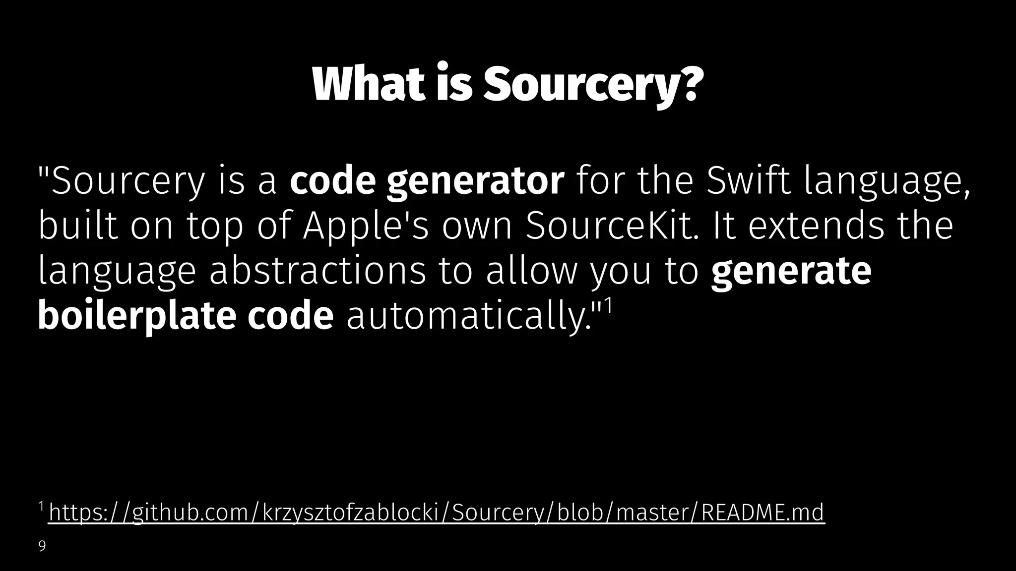 What is Sourcery?
"Sourcery is a code generator for the Swift language,
built on top of Apple's own SourceKit. It extends the
language abstractions to allow you to generate
boilerplate code automatically."1
1 
https://github.com/krzysztofzablocki/Sourcery/blob/master/README.md
9
 