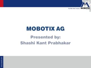 www.mobotix.com
MOBOTIX AG
Presented by:
Shashi Kant Prabhakar
 