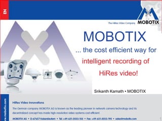 MOBOTIX ... the cost efficient way for intelligent recording of HiRes video! Srikanth Kamath • MOBOTIX 1 
