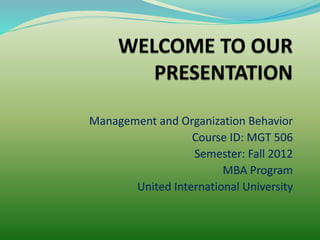 Management and Organization Behavior 
Course ID: MGT 506 
Semester: Fall 2012 
MBA Program 
United International University 
 