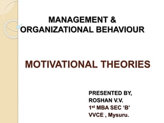 MOTIVATIONAL THEORIES
PRESENTED BY,
ROSHAN V.V.
1st MBA SEC ‘B’
VVCE , Mysuru.
MANAGEMENT &
ORGANIZATIONAL BEHAVIOUR
 