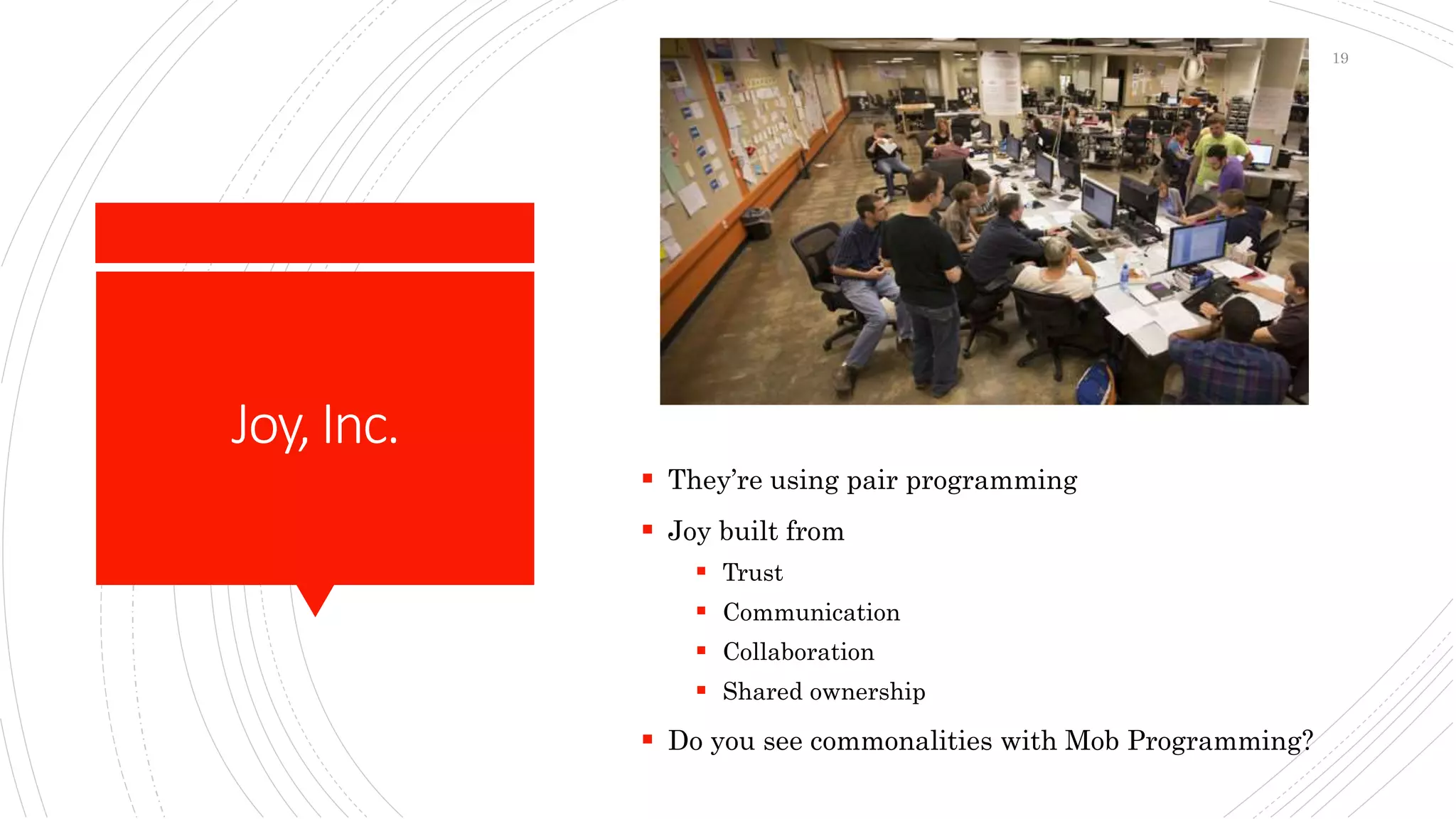 Joy,Inc.
 They’re using pair programming
 Joy built from
 Trust
 Communication
 Collaboration
 Shared ownership
 Do you see commonalities with Mob Programming?
19
 