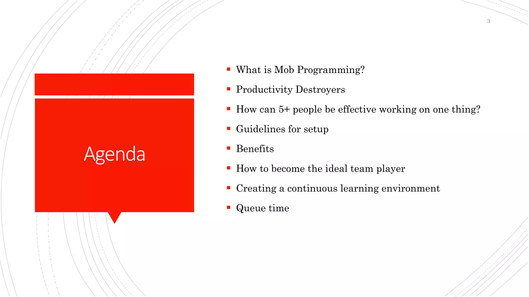 Agenda
 What is Mob Programming?
 Productivity Destroyers
 How can 5+ people be effective working on one thing?
 Guidelines for setup
 Benefits
 How to become the ideal team player
 Creating a continuous learning environment
 Queue time
3
 