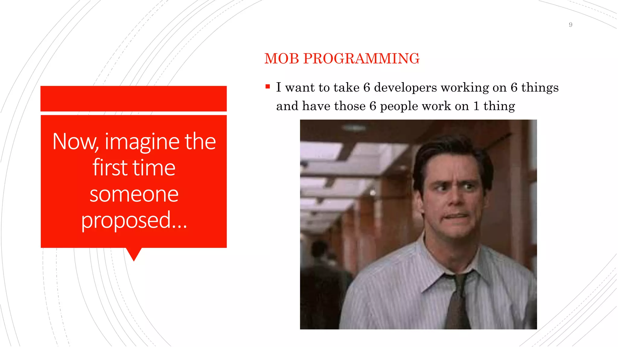 Now,imaginethe
firsttime
someone
proposed…
MOB PROGRAMMING
 I want to take 6 developers working on 6 things
and have those 6 people work on 1 thing
9
 
