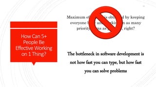 HowCan5+
People Be
EffectiveWorking
on1Thing?
Maximum efficiency is obtained by keeping
everyone busy and working on as many
priority items as possible, right?
The bottleneck in software development is
not how fast you can type, but how fast
you can solve problems
10
 
