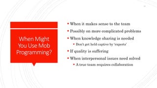 WhenMight
YouUseMob
Programming?
 When it makes sense to the team
 Possibly on more complicated problems
 When knowledge sharing is needed
 Don’t get held captive by ‘experts’
 If quality is suffering
 When interpersonal issues need solved
 A true team requires collaboration
16
 