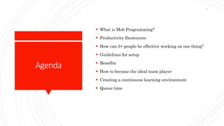 Agenda
 What is Mob Programming?
 Productivity Destroyers
 How can 5+ people be effective working on one thing?
 Guidelines for setup
 Benefits
 How to become the ideal team player
 Creating a continuous learning environment
 Queue time
3
 