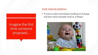 Imaginethefirst
timesomeone
proposed…
PAIR PROGRAMMING
 “I want to take 6 developers working on 6 things
and have those 6 people work on 3 things”
8
 