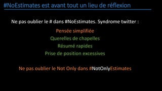 #NoEstimates est avant tout un lieu de réflexion
Ne pas oublier le # dans #NoEstimates. Syndrome twitter :
Pensée simplifiée
Querelles de chapelles
Résumé rapides
Prise de position excessives
Ne pas oublier le Not Only dans #NotOnlyEstimates
 