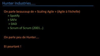 Hunter Industries…..
On parle beaucoup de « Scaling Agile » (Agile à l’échelle)
> Spotify
> SAFe
> DAD
> Scrum of Scrum (2001…)
On parle peu de Hunter….
Et pourtant !
 