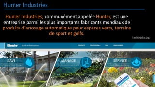 Hunter Industries
Hunter Industries, communément appelée Hunter, est une
entreprise parmi les plus importants fabricants mondiaux de
produits d'arrosage automatique pour espaces verts, terrains
de sport et golfs.
fr.wikipedia.org
 