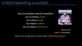 Le Mob Programming au quotidien
Tous les brillants esprits travaillant
Sur la même chose
En même temps
Au même endroit
Sur le même ordinateur
Woody Zuill
Trad. n_umiastowski
Tout au long de la journée, tous les jours
 