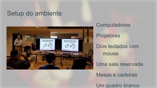 Setup do ambiente
Computadores
Projetores
Dois teclados com
mouse
Uma sala reservada
Mesas e cadeiras
Um quadro branco
 