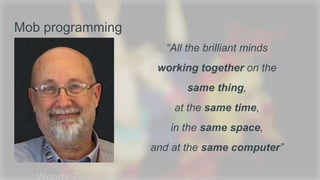 Mob programming
“All the brilliant minds
working together on the
same thing,
at the same time,
in the same space,
and at the same computer”
 