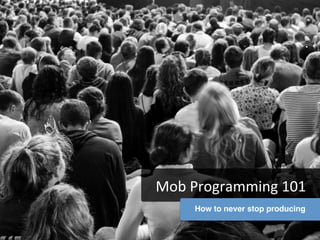 Mob	
  Programming	
  101	
  
How to never stop producing
 